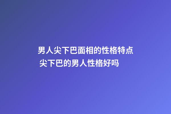 男人尖下巴面相的性格特点 尖下巴的男人性格好吗